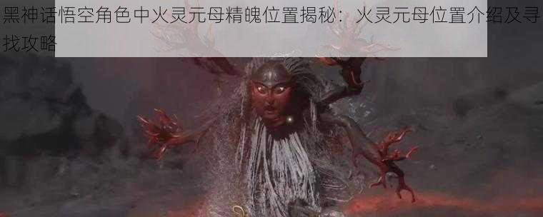 黑神话悟空角色中火灵元母精魄位置揭秘:火灵元母位置介绍及寻找攻略