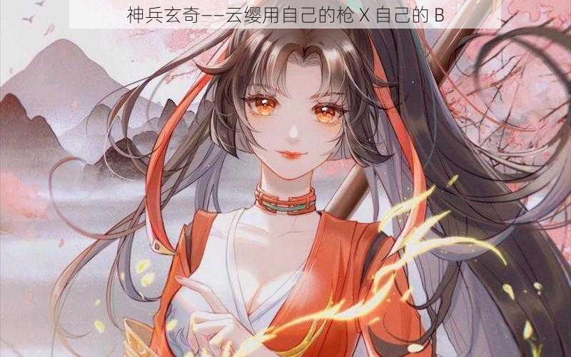 神兵玄奇——云缨用自己的枪 X 自己的 B