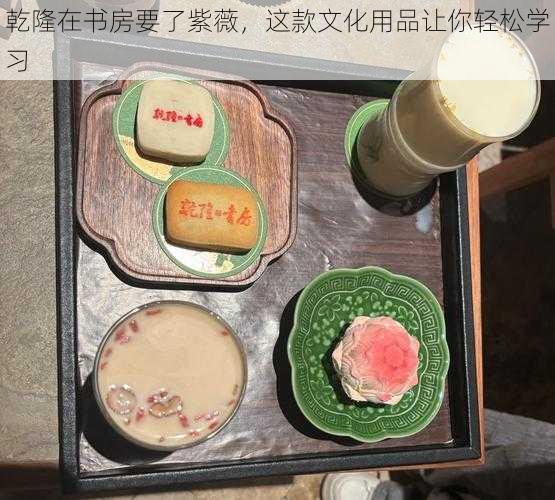 乾隆在书房要了紫薇,这款文化用品让你轻松学习