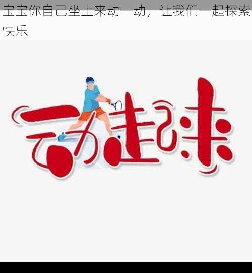 宝宝你自己坐上来动一动,让我们一起探索快乐