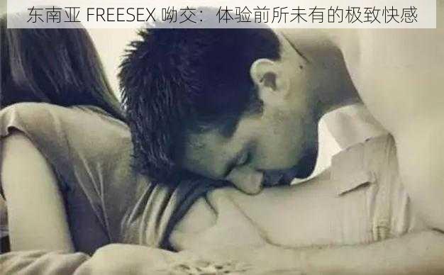 东南亚 FREESEX 呦交:体验前所未有的极致快感